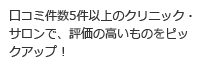 口コミ件数5件以上のクリニック・サロンで、評価の高いものをピックアップ
